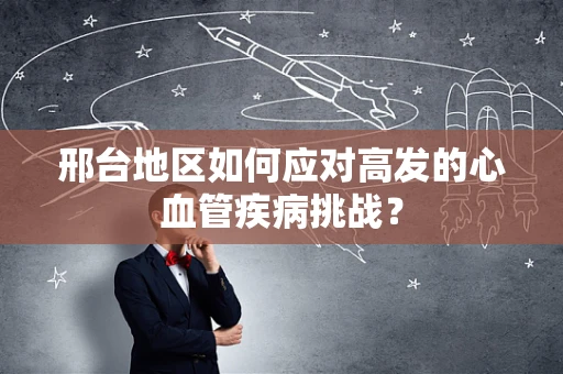 邢台地区如何应对高发的心血管疾病挑战？
