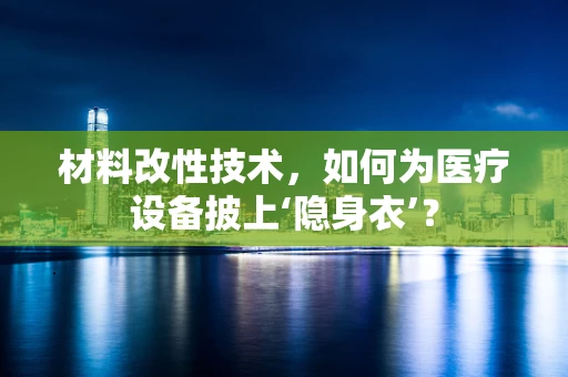 材料改性技术，如何为医疗设备披上‘隐身衣’？
