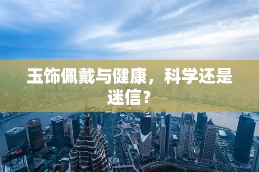 玉饰佩戴与健康，科学还是迷信？