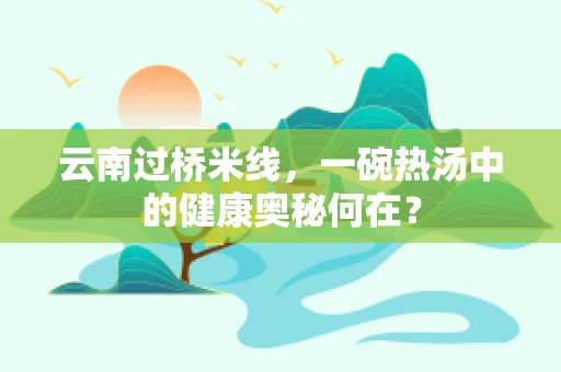 云南过桥米线，一碗热汤中的健康奥秘何在？