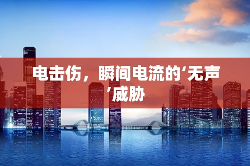 电击伤，瞬间电流的‘无声’威胁