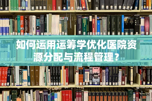 如何运用运筹学优化医院资源分配与流程管理？