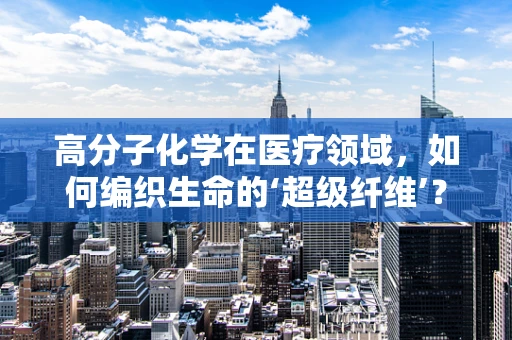 高分子化学在医疗领域，如何编织生命的‘超级纤维’？