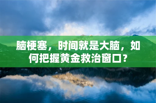 脑梗塞，时间就是大脑，如何把握黄金救治窗口？