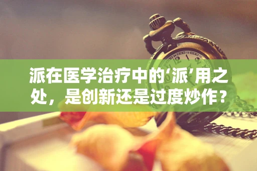 派在医学治疗中的‘派’用之处，是创新还是过度炒作？