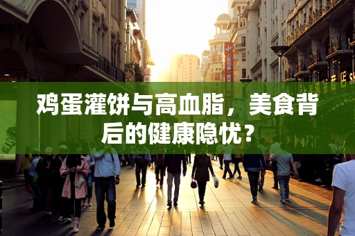 鸡蛋灌饼与高血脂，美食背后的健康隐忧？