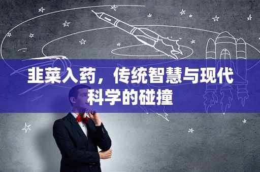 韭菜入药，传统智慧与现代科学的碰撞