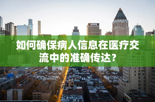 如何确保病人信息在医疗交流中的准确传达？