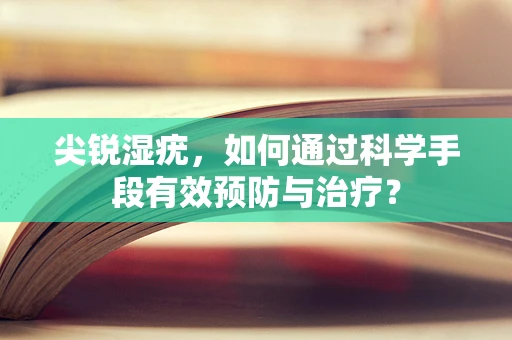 尖锐湿疣，如何通过科学手段有效预防与治疗？