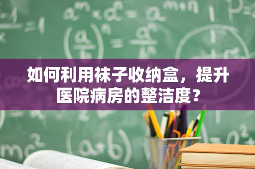 如何利用袜子收纳盒，提升医院病房的整洁度？
