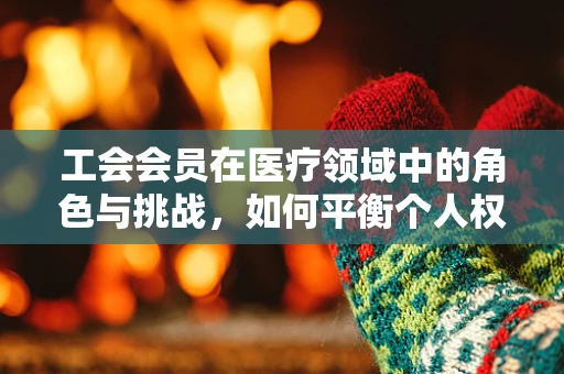 工会会员在医疗领域中的角色与挑战，如何平衡个人权益与患者福祉？