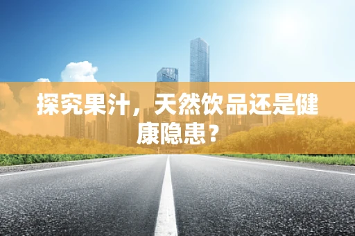 探究果汁，天然饮品还是健康隐患？