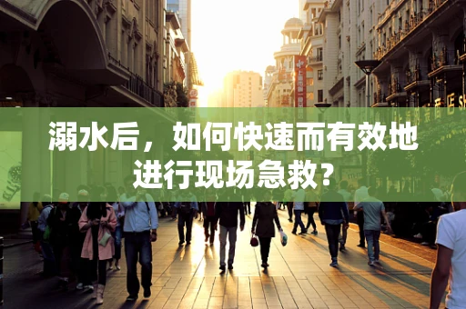溺水后，如何快速而有效地进行现场急救？