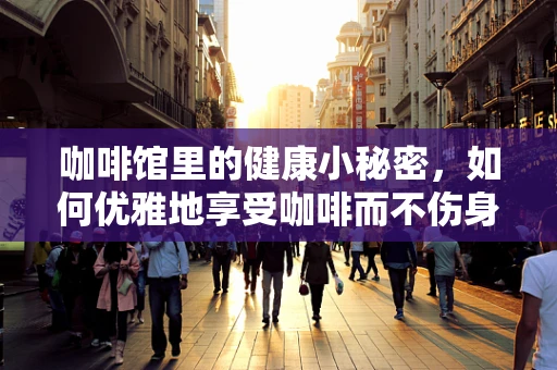 咖啡馆里的健康小秘密，如何优雅地享受咖啡而不伤身？