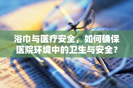 浴巾与医疗安全，如何确保医院环境中的卫生与安全？
