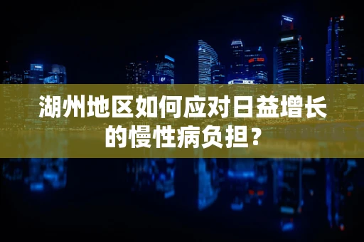 湖州地区如何应对日益增长的慢性病负担？