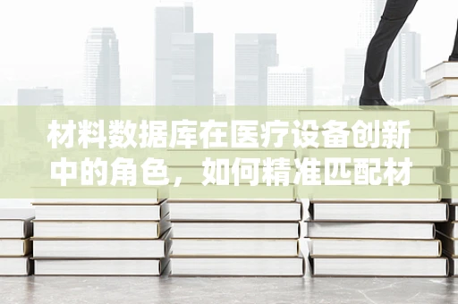 材料数据库在医疗设备创新中的角色，如何精准匹配材料与医疗需求？
