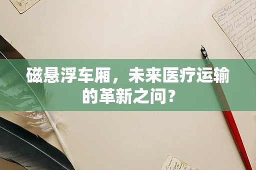 磁悬浮车厢，未来医疗运输的革新之问？