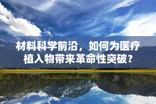 材料科学前沿，如何为医疗植入物带来革命性突破？