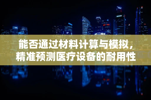 能否通过材料计算与模拟，精准预测医疗设备的耐用性？