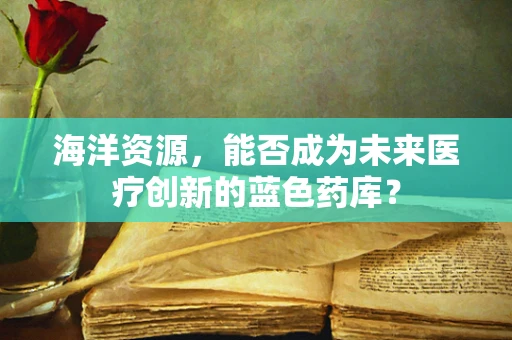 海洋资源，能否成为未来医疗创新的蓝色药库？