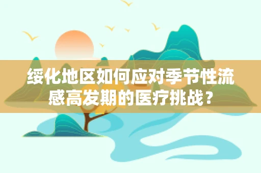 绥化地区如何应对季节性流感高发期的医疗挑战？