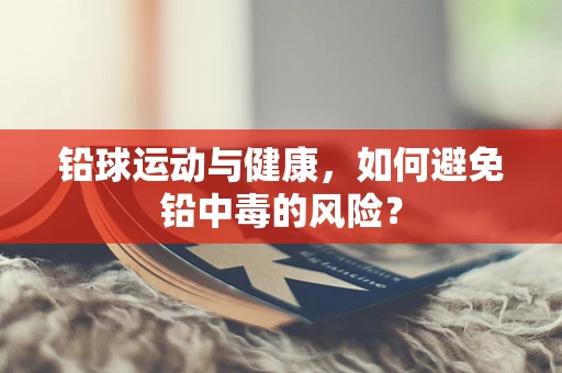 铅球运动与健康，如何避免铅中毒的风险？