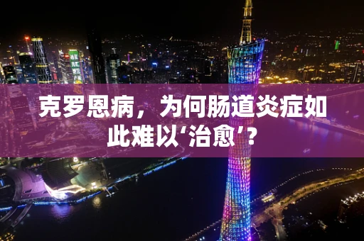 克罗恩病，为何肠道炎症如此难以‘治愈’？