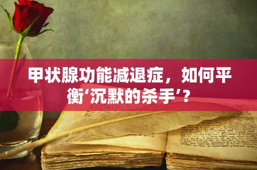 甲状腺功能减退症，如何平衡‘沉默的杀手’？