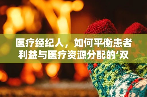 医疗经纪人，如何平衡患者利益与医疗资源分配的‘双刃剑’？