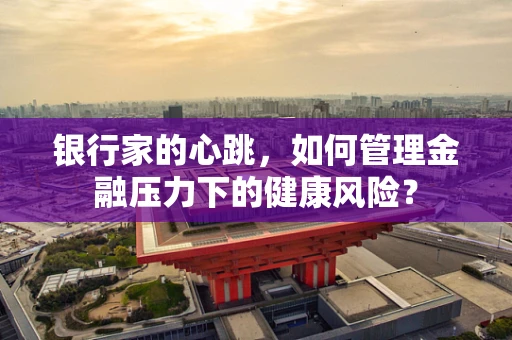 银行家的心跳，如何管理金融压力下的健康风险？