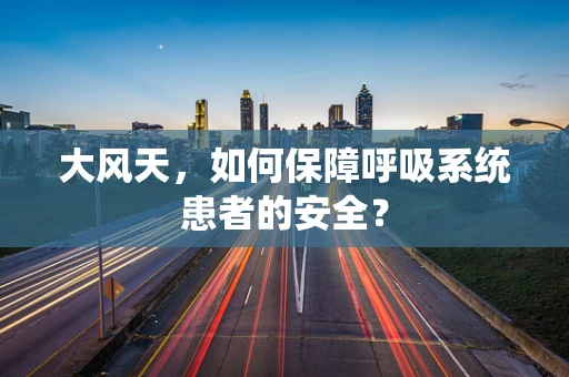 大风天，如何保障呼吸系统患者的安全？
