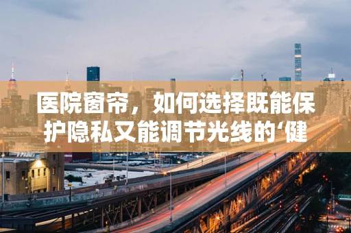 医院窗帘，如何选择既能保护隐私又能调节光线的‘健康’之选？