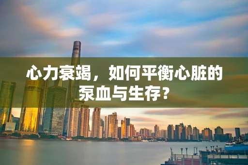 心力衰竭，如何平衡心脏的泵血与生存？