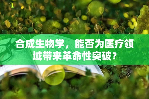 合成生物学，能否为医疗领域带来革命性突破？