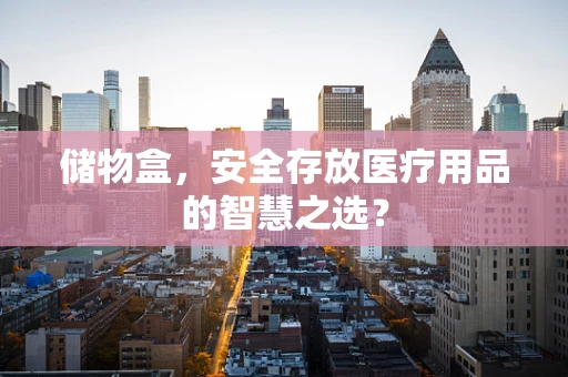 储物盒，安全存放医疗用品的智慧之选？