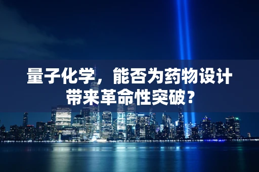 量子化学，能否为药物设计带来革命性突破？
