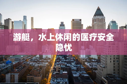 游艇，水上休闲的医疗安全隐忧
