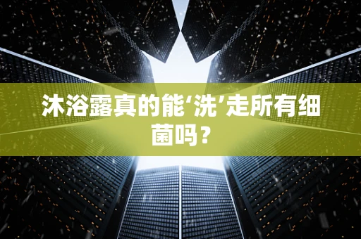 沐浴露真的能‘洗’走所有细菌吗？