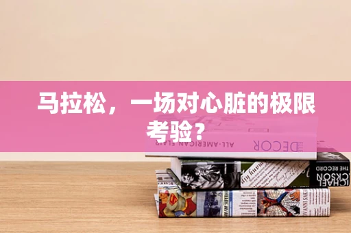 马拉松，一场对心脏的极限考验？