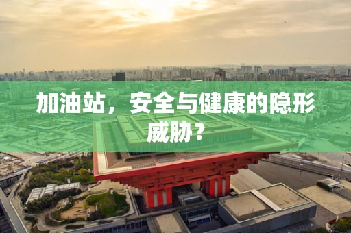 加油站，安全与健康的隐形威胁？