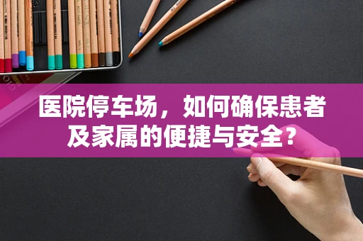 医院停车场，如何确保患者及家属的便捷与安全？