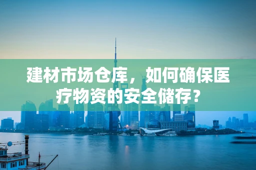建材市场仓库，如何确保医疗物资的安全储存？