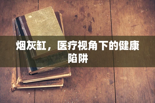 烟灰缸，医疗视角下的健康陷阱