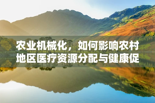 农业机械化，如何影响农村地区医疗资源分配与健康促进？