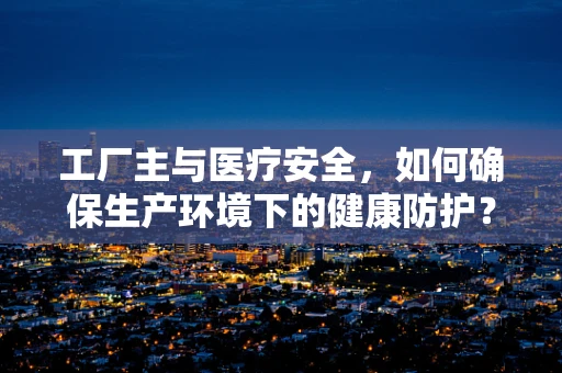 工厂主与医疗安全，如何确保生产环境下的健康防护？