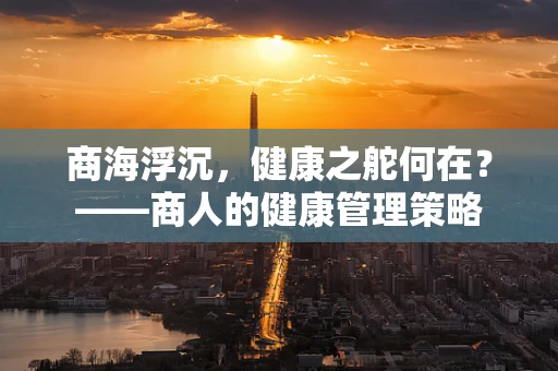商海浮沉，健康之舵何在？——商人的健康管理策略