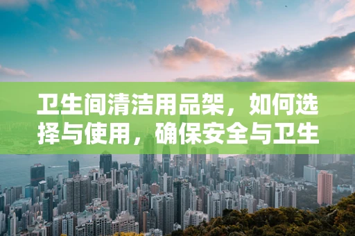 卫生间清洁用品架，如何选择与使用，确保安全与卫生？