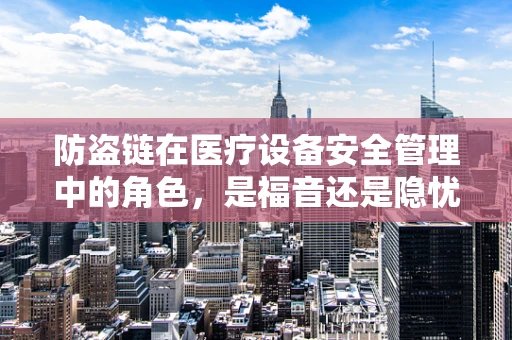 防盗链在医疗设备安全管理中的角色，是福音还是隐忧？