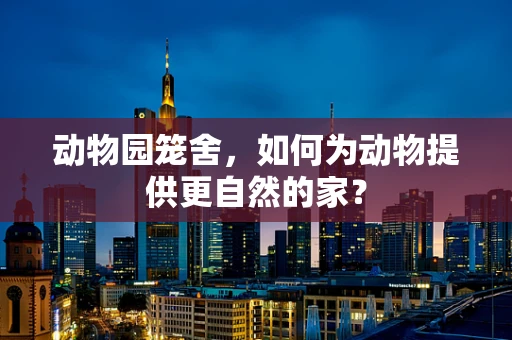 动物园笼舍，如何为动物提供更自然的家？